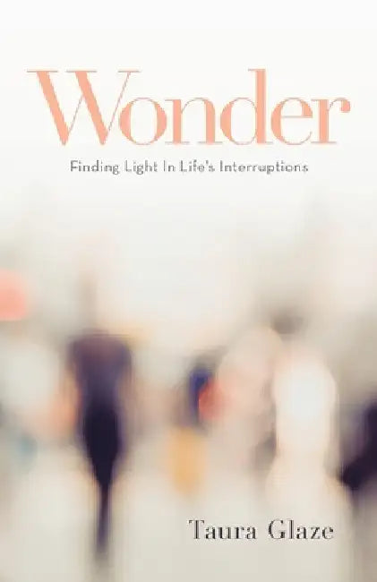 Wonder: Finding Light in Life's Interruptions by Taura Glaze