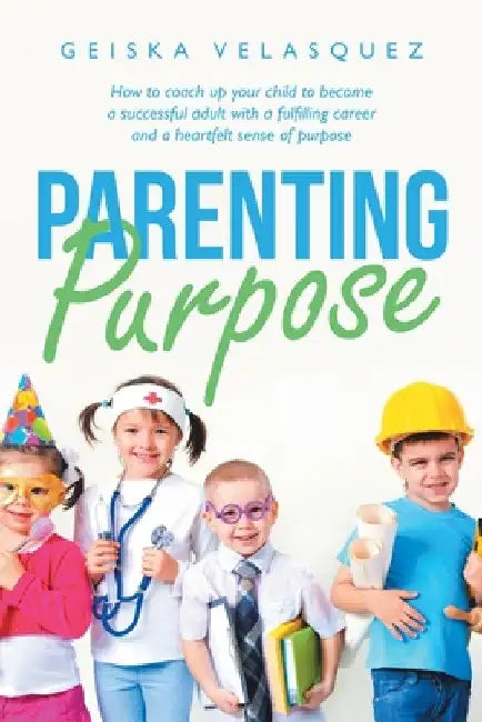 Parenting Purpose: How to Coach up Your Child to Become a Successful Adult with a Fulfilling Career and a Heartfelt Sense of Purpose by Geiska Velasquez