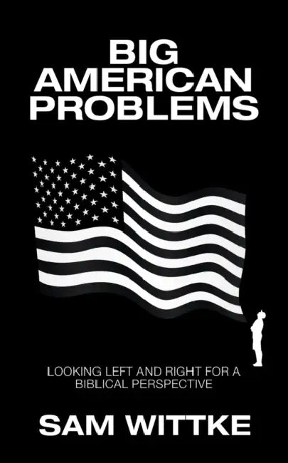 Big American Problems: Looking Left and Right for a Biblical Perspective by Sam Wittke