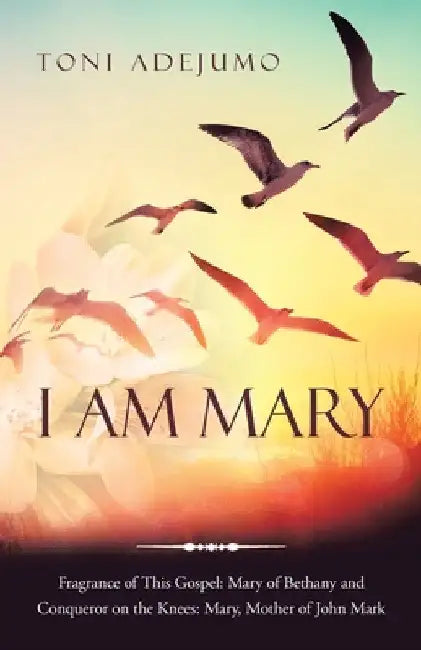 I Am Mary: Fragrance of This Gospel: Mary of Bethany and Conqueror on the Knees: Mary, Mother of John Mark by Toni Adejumo