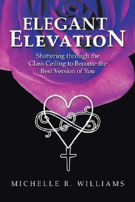 Elegant Elevation: Shattering Through the Glass Ceiling to Become the Best Version of You by Michelle R. Williams