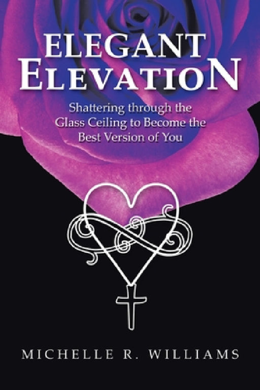 Elegant Elevation: Shattering Through the Glass Ceiling to Become the Best Version of You by Michelle R. Williams
