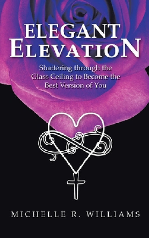 Elegant Elevation: Shattering Through the Glass Ceiling to Become the Best Version of You by Michelle R. Williams