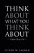Think About What You Think About: A Higher Calling to Life by Steven W. Ingram