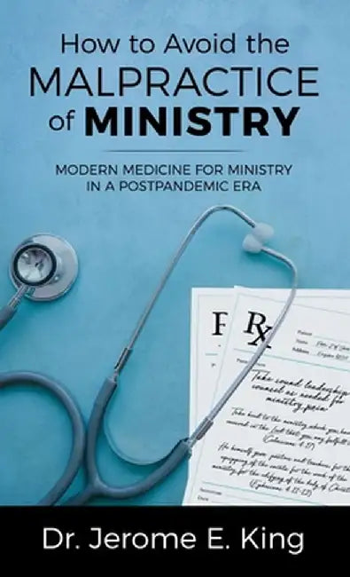 How to Avoid the Malpractice of Ministry: Modern Medicine for Ministry in a Postpandemic Era by Jerome E. King