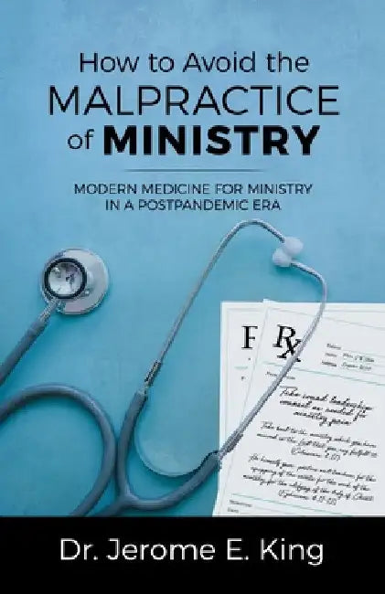How to Avoid the Malpractice of Ministry: Modern Medicine for Ministry in a Postpandemic Era by Jerome E. King