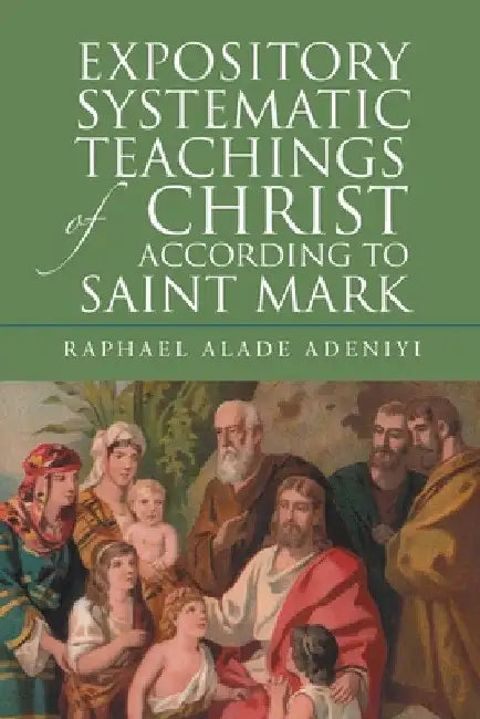 Expository Systematic Teachings of Christ According to Saint Mark by Raphael Alade Adeniyi