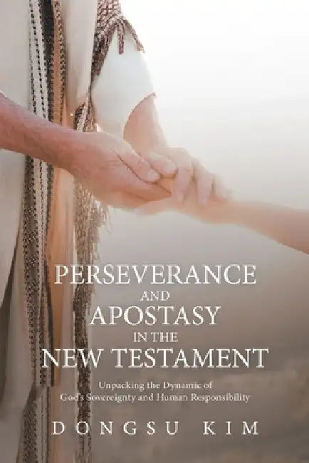 Perseverance and Apostasy in the New Testament: Unpacking the Dynamic of God's Sovereignty and Human Responsibility by Dongsu Kim