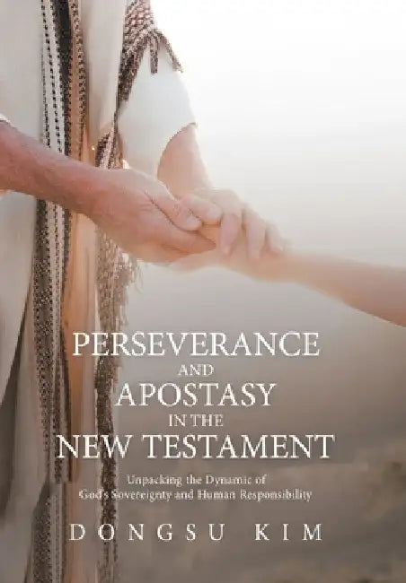 Perseverance and Apostasy in the New Testament: Unpacking the Dynamic of God's Sovereignty and Human Responsibility by Dongsu Kim