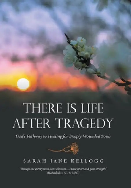 There Is Life After Tragedy: God's Pathway to Healing for Deeply Wounded Souls by Sarah Jane Kellogg