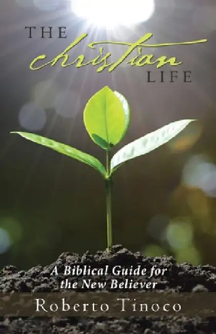 The Christian Life: A Biblical Guide for the New Believer by Roberto Tinoco
