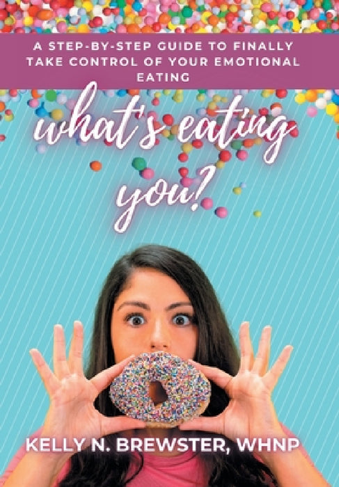 What's Eating You?: A Step-By-Step Guide to Finally Take Control of Your Emotional Eating by Kelly N. Brewster Whnp