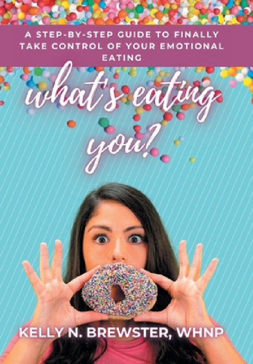 What's Eating You?: A Step-By-Step Guide to Finally Take Control of Your Emotional Eating by Kelly N. Brewster Whnp