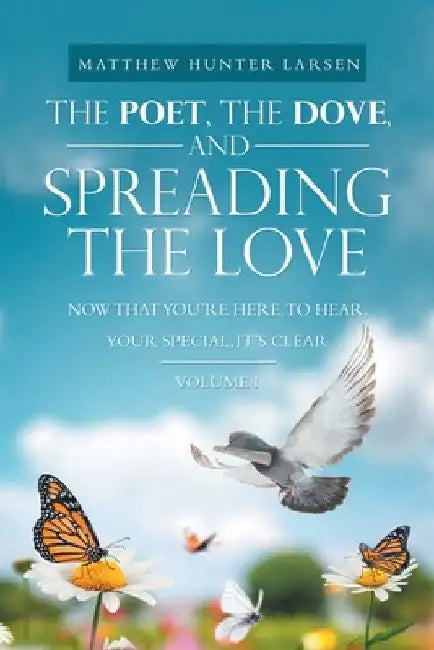 The Poet, the Dove, and Spreading the Love: Now That You'Re Here, to Hear, Your Special, It's Clear by Matthew Hunter Larsen