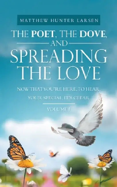 The Poet, the Dove, and Spreading the Love: Now That You'Re Here, to Hear, Your Special, It's Clear by Matthew Hunter Larsen