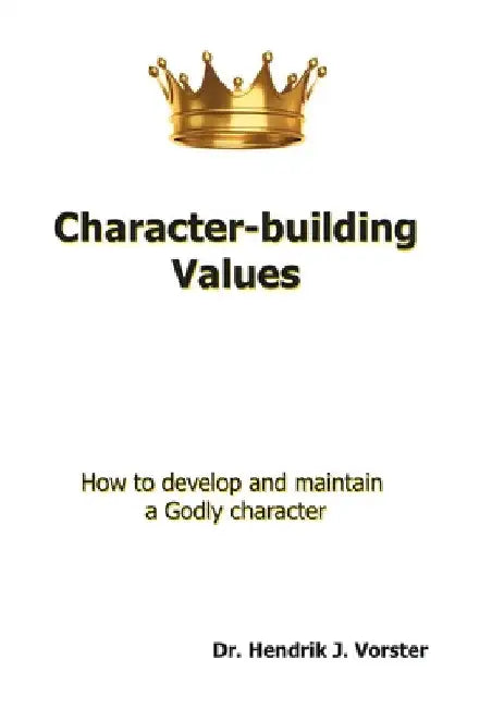 Character-Building Values: How to Develop and Maintain a Godly Character. by Hendrik J. Vorster