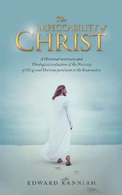 The Impeccability of Christ: A Historical Overview and Theological Evaluation of the Necessity of This Grand Doctrine Pertinent to the Incarnation by Edward Kanniah