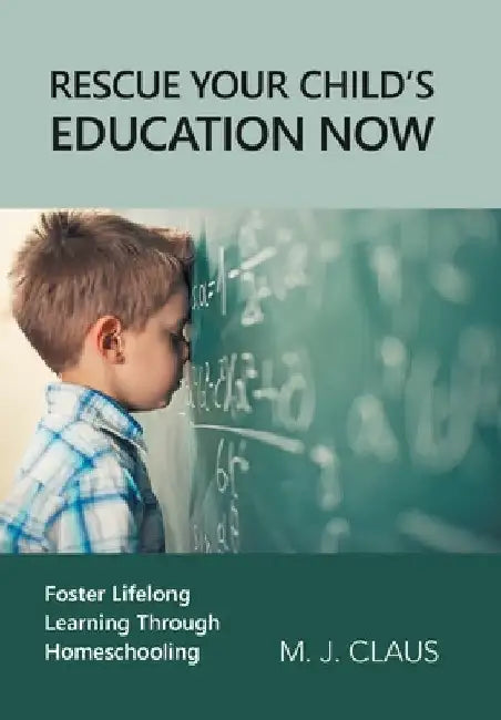 Rescue Your Child's Education Now: Foster Lifelong Learning Through Homeschooling by M. J. Claus