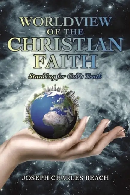 Worldview of the Christian Faith: Standing for God's Truth by Joseph Charles Beach