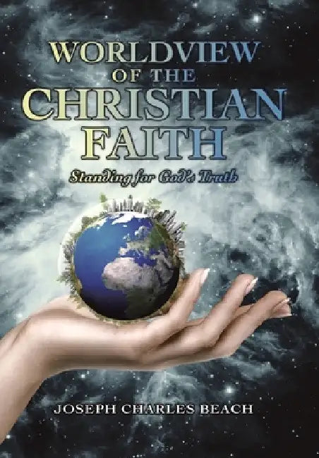Worldview of the Christian Faith: Standing for God's Truth by Joseph Charles Beach