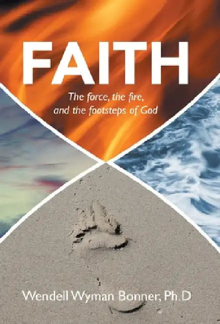 Faith: The Force, the Fire, and the Footsteps of God by Wendell Wyman Bonner Ph. D.
