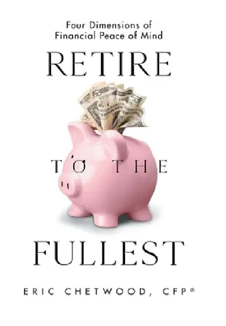 Retire to the Fullest: Four Dimensions of Financial Peace of Mind by Eric Chetwood Cfp(r)