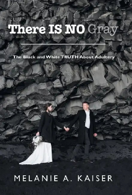 There Is No Gray: The Black and White Truth About Adultery by Melanie A. Kaiser
