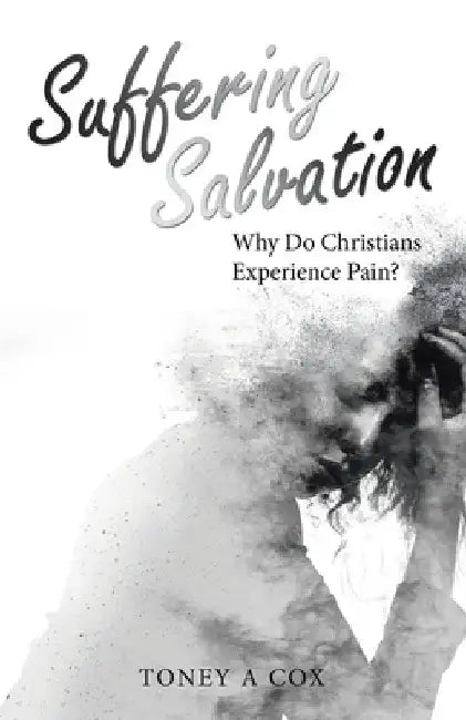 Suffering Salvation: Why Do Christians Experience Pain? by Toney A. Cox
