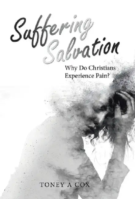 Suffering Salvation: Why Do Christians Experience Pain? by Toney A. Cox