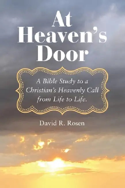 At Heaven's Door: A Bible Study to a Christian's Heavenly Call from Life to Life. by David R. Rosen
