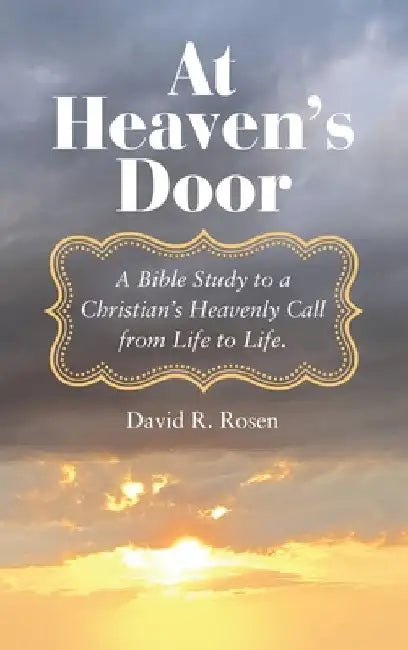 At Heaven's Door: A Bible Study to a Christian's Heavenly Call from Life to Life. by David R. Rosen