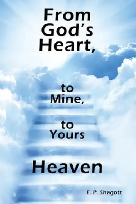 From God's Heart, to Mine, to Yours: Heaven by E. P. Shagott