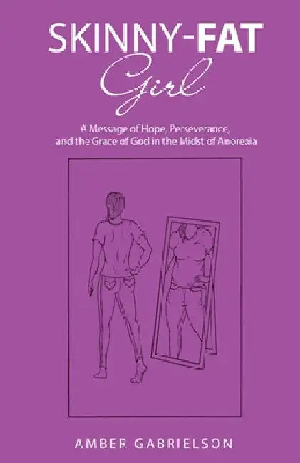 Skinny-Fat Girl: A Message of Hope, Perseverance, and the Grace of God in the Midst of Anorexia by Amber Gabrielson