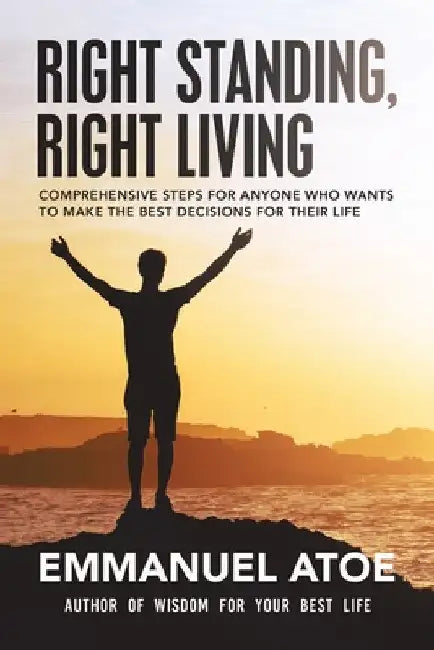 Right Standing, Right Living: Comprehensive Steps for Anyone Who Wants to Make the Best Decisions for Their Life by Emmanuel Atoe
