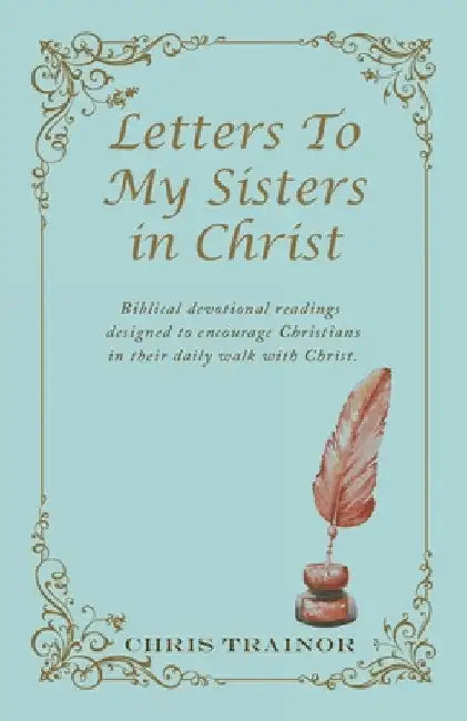 Letters to My Sisters in Christ: Biblical Devotional Readings Designed to Encourage Christians in Their Daily Walk with Christ. by Chris Trainor