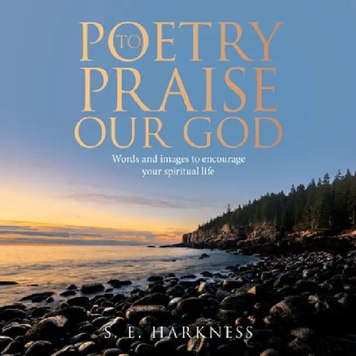 Poetry to Praise Our God: Words and Images to Encourage Your Spiritual Life by S. E. Harkness