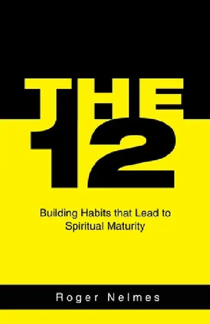 The 12: Building Habits That Lead to Spiritual Maturity by Roger Nelmes