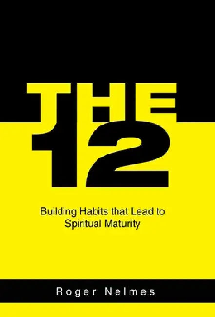 The 12: Building Habits That Lead to Spiritual Maturity by Roger Nelmes