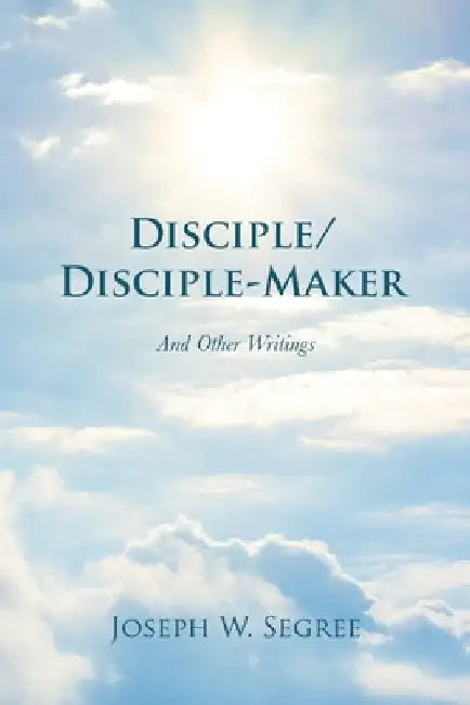 Disciple/Disciple-Maker: And Other Writings by Joseph W. Segree