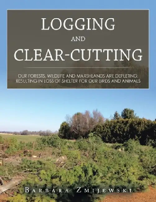 Logging and Clear-Cutting: Our Forests, Wildlife and Marshlands Are Depleting, Resulting in Loss of Shelter for Our Birds and Animals by Barbara Zmijewski