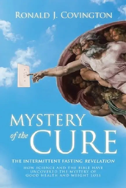 Mystery of the Cure: The Intermittent Fasting Revelation How Science and the Bible Have Uncovered the Mystery of Good Health and Weight Los by Ronald J. Covington