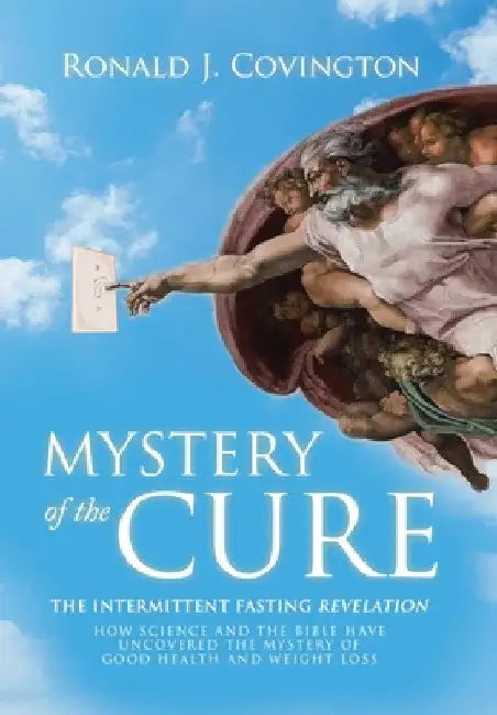 Mystery of the Cure: The Intermittent Fasting Revelation How Science and the Bible Have Uncovered the Mystery of Good Health and Weight Los by Ronald J. Covington