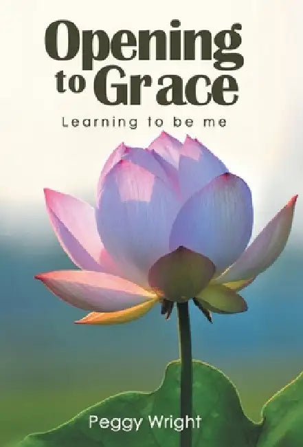 Opening to Grace: Learning to Be Me by Peggy Wright
