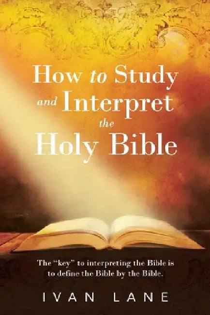 How to Study and Interpret the Holy Bible: The "Key" to Interpreting the Bible Is to Define the Bible by the Bible. by Ivan Lane