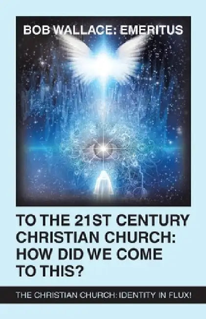 To the 21St Century Christian Church: How Did We Come to This?: The Christian Church: Identity in Flux! by Bob Wallace Emeritus