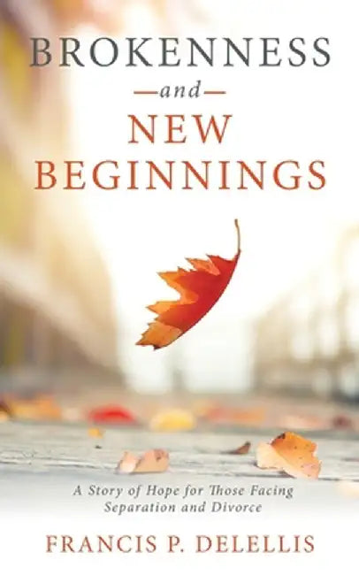 Brokenness and New Beginnings: A Story of Hope for Those Facing Separation and Divorce by Francis P. Delellis