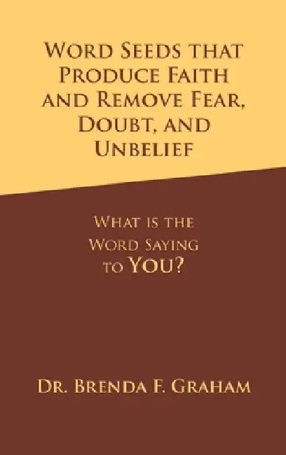 Word Seeds that Produce Faith and Remove Fear, Doubt, and Unbelief: What Is the Word Saying to You? by Brenda F. Graham