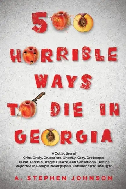 500 Horrible Ways to Die in Georgia: A Collection of Grim, Grisly, Gruesome, Ghastly, Gory, Grotesque, Lurid, Terrible, Tragic, Bizarre, and Sensation by A. Stephen Johnson