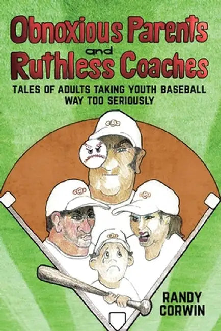 Obnoxious Parents and Ruthless Coaches: Tales of Adults taking Youth Baseball Way Too Seriously by Randy Corwin