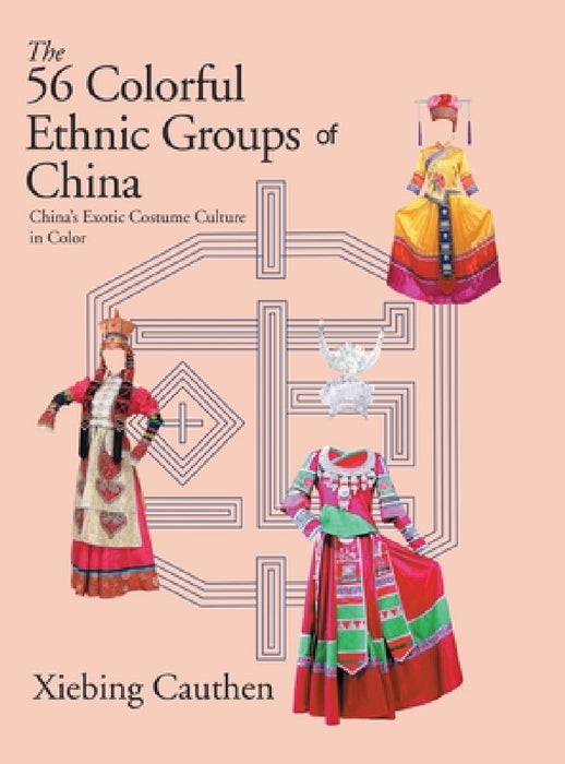 The 56 Colorful Ethnic Groups of China: China's Exotic Costume Culture in Color by Xiebing Cauthen